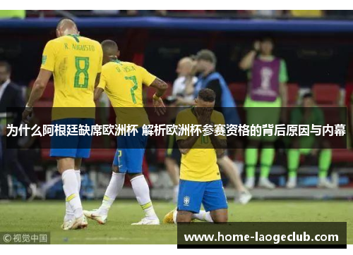 为什么阿根廷缺席欧洲杯 解析欧洲杯参赛资格的背后原因与内幕 为什么阿根廷缺席欧洲杯 解析欧洲杯参赛资格的背后原因与内幕