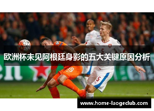 欧洲杯未见阿根廷身影的五大关键原因分析 欧洲杯未见阿根廷身影的五大关键原因分析