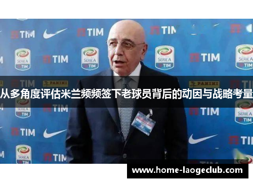 从多角度评估米兰频频签下老球员背后的动因与战略考量 从多角度评估米兰频频签下老球员背后的动因与战略考量