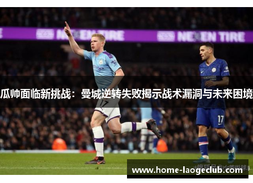 瓜帅面临新挑战：曼城逆转失败揭示战术漏洞与未来困境