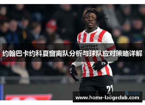 约翰巴卡约科夏窗离队分析与球队应对策略详解 约翰巴卡约科夏窗离队分析与球队应对策略详解