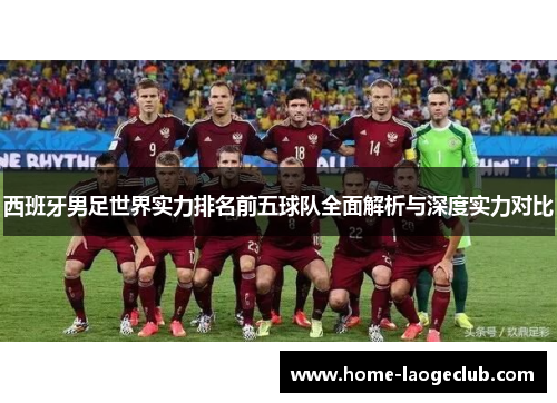 西班牙男足世界实力排名前五球队全面解析与深度实力对比 西班牙男足世界实力排名前五球队全面解析与深度实力对比