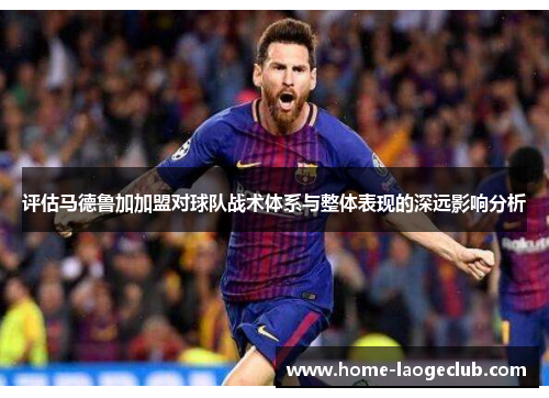 评估马德鲁加加盟对球队战术体系与整体表现的深远影响分析 评估马德鲁加加盟对球队战术体系与整体表现的深远影响分析