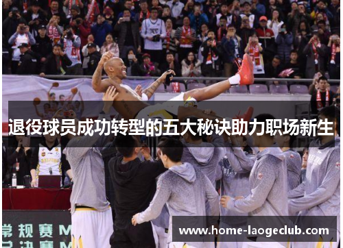 退役球员成功转型的五大秘诀助力职场新生 退役球员成功转型的五大秘诀助力职场新生