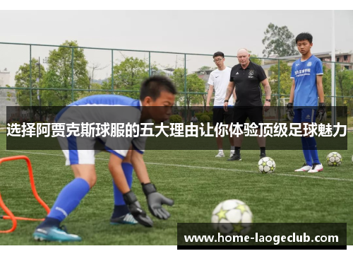 选择阿贾克斯球服的五大理由让你体验顶级足球魅力 选择阿贾克斯球服的五大理由让你体验顶级足球魅力