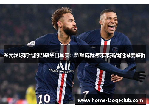 金元足球时代的巴黎圣日耳曼:辉煌成就与未来挑战的深度解析 金元足球时代的巴黎圣日耳曼:辉煌成就与未来挑战的深度解析