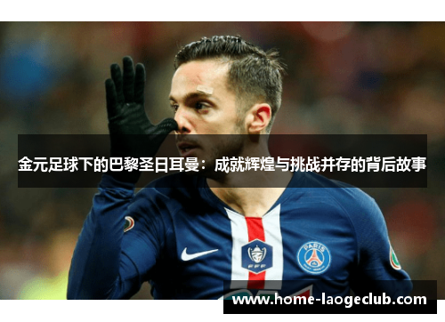 金元足球下的巴黎圣日耳曼:成就辉煌与挑战并存的背后故事 金元足球下的巴黎圣日耳曼:成就辉煌与挑战并存的背后故事