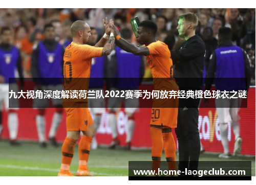 九大视角深度解读荷兰队2022赛季为何放弃经典橙色球衣之谜 九大视角深度解读荷兰队2022赛季为何放弃经典橙色球衣之谜