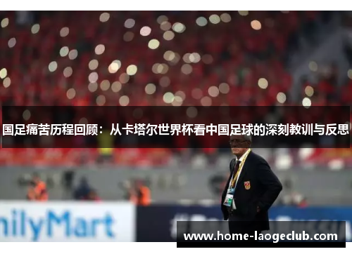 国足痛苦历程回顾:从卡塔尔世界杯看中国足球的深刻教训与反思 国足痛苦历程回顾:从卡塔尔世界杯看中国足球的深刻教训与反思