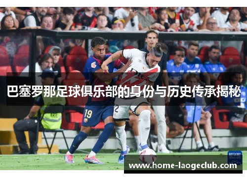 巴塞罗那足球俱乐部的身份与历史传承揭秘