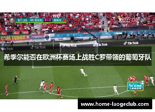 希季尔能否在欧洲杯赛场上战胜C罗带领的葡萄牙队