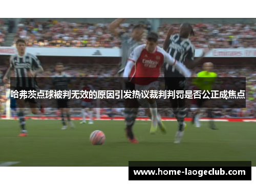 哈弗茨点球被判无效的原因引发热议裁判判罚是否公正成焦点