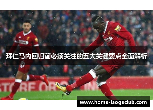拜仁马内回归前必须关注的五大关键要点全面解析 拜仁马内回归前必须关注的五大关键要点全面解析