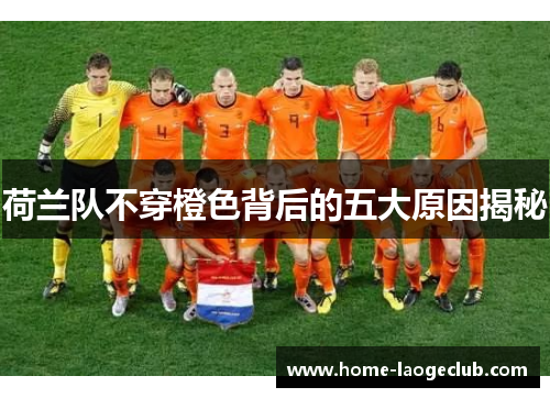 荷兰队不穿橙色背后的五大原因揭秘