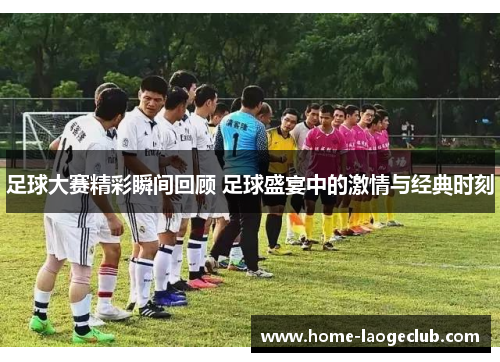 足球大赛精彩瞬间回顾 足球盛宴中的激情与经典时刻 足球大赛精彩瞬间回顾 足球盛宴中的激情与经典时刻