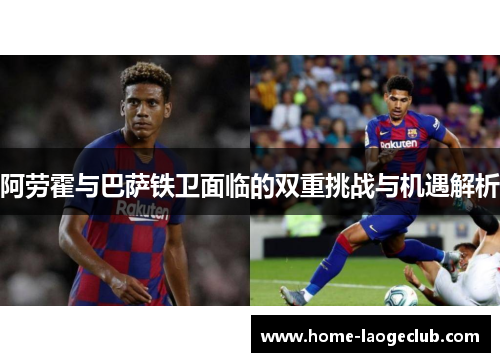 阿劳霍与巴萨铁卫面临的双重挑战与机遇解析 阿劳霍与巴萨铁卫面临的双重挑战与机遇解析