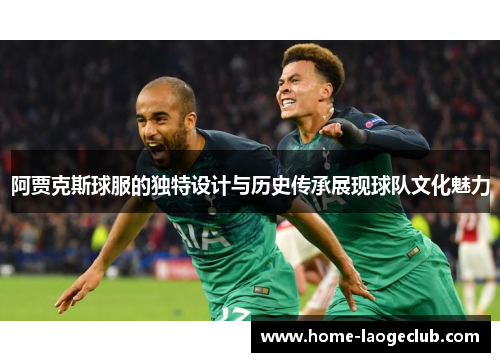 阿贾克斯球服的独特设计与历史传承展现球队文化魅力 阿贾克斯球服的独特设计与历史传承展现球队文化魅力