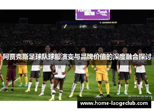 阿贾克斯足球队球服演变与品牌价值的深度融合探讨 阿贾克斯足球队球服演变与品牌价值的深度融合探讨