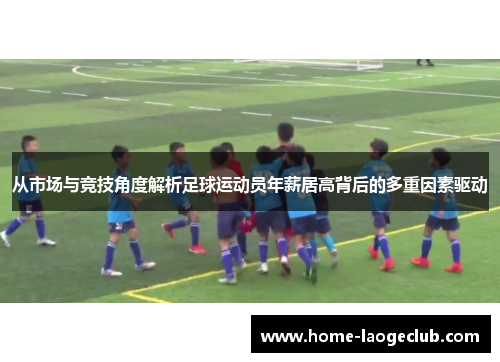 从市场与竞技角度解析足球运动员年薪居高背后的多重因素驱动