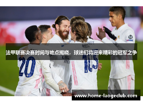 法甲联赛决赛时间与地点揭晓,球迷们将迎来精彩的冠军之争 法甲联赛决赛时间与地点揭晓,球迷们将迎来精彩的冠军之争