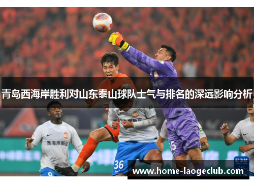 青岛西海岸胜利对山东泰山球队士气与排名的深远影响分析 青岛西海岸胜利对山东泰山球队士气与排名的深远影响分析