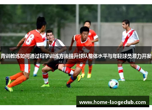 青训教练如何通过科学训练方法提升球队整体水平与年轻球员潜力开发 青训教练如何通过科学训练方法提升球队整体水平与年轻球员潜力开发