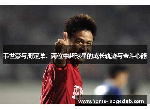 韦世豪与周定洋:两位中超球星的成长轨迹与奋斗心路 韦世豪与周定洋:两位中超球星的成长轨迹与奋斗心路