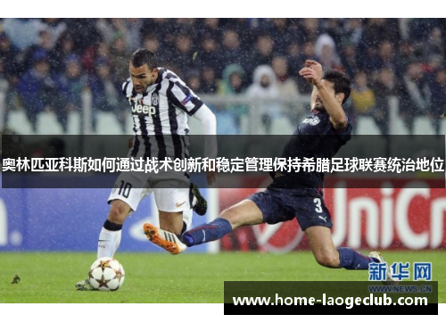 奥林匹亚科斯如何通过战术创新和稳定管理保持希腊足球联赛统治地位 奥林匹亚科斯如何通过战术创新和稳定管理保持希腊足球联赛统治地位