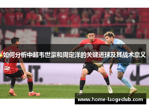 如何分析中超韦世豪和周定洋的关键进球及其战术意义