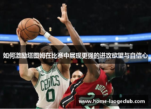 如何激励塔图姆在比赛中展现更强的进攻欲望与自信心 如何激励塔图姆在比赛中展现更强的进攻欲望与自信心