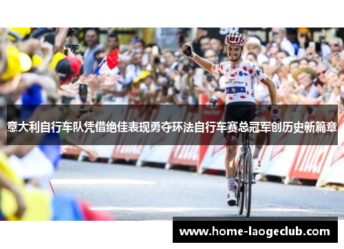 意大利自行车队凭借绝佳表现勇夺环法自行车赛总冠军创历史新篇章 意大利自行车队凭借绝佳表现勇夺环法自行车赛总冠军创历史新篇章