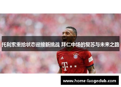 托利索重拾状态迎接新挑战 拜仁中场的复苏与未来之路 托利索重拾状态迎接新挑战 拜仁中场的复苏与未来之路