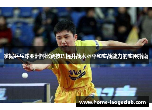 掌握乒乓球亚洲杯比赛技巧提升战术水平和实战能力的实用指南 掌握乒乓球亚洲杯比赛技巧提升战术水平和实战能力的实用指南