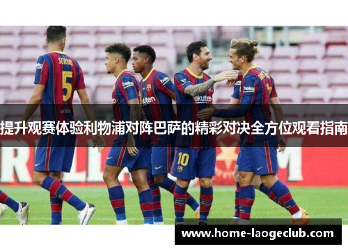 提升观赛体验利物浦对阵巴萨的精彩对决全方位观看指南 提升观赛体验利物浦对阵巴萨的精彩对决全方位观看指南