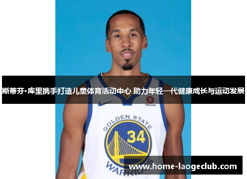 斯蒂芬·库里携手打造儿童体育活动中心 助力年轻一代健康成长与运动发展 斯蒂芬·库里携手打造儿童体育活动中心 助力年轻一代健康成长与运动发展