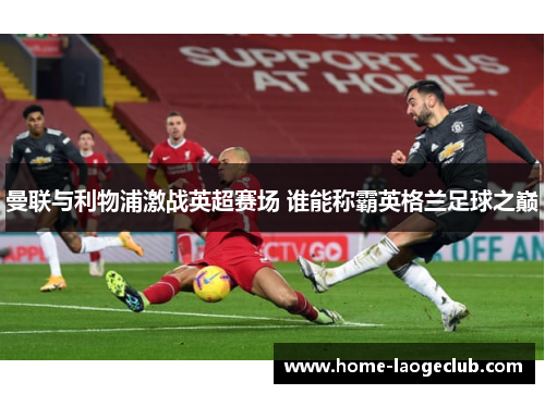 曼联与利物浦激战英超赛场 谁能称霸英格兰足球之巅