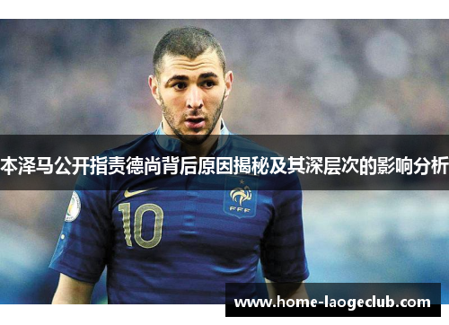 本泽马公开指责德尚背后原因揭秘及其深层次的影响分析