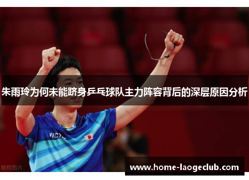 朱雨玲为何未能跻身乒乓球队主力阵容背后的深层原因分析 朱雨玲为何未能跻身乒乓球队主力阵容背后的深层原因分析