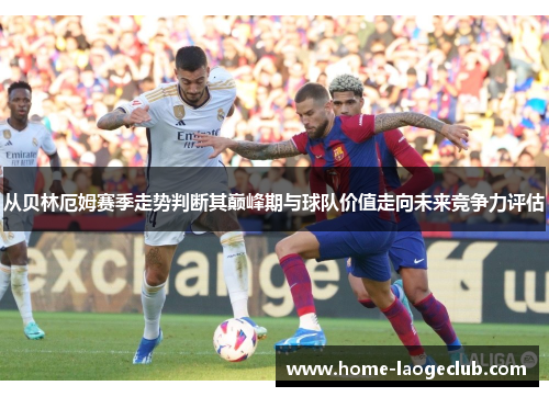 从贝林厄姆赛季走势判断其巅峰期与球队价值走向未来竞争力评估 从贝林厄姆赛季走势判断其巅峰期与球队价值走向未来竞争力评估