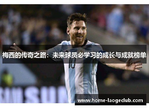 梅西的传奇之路:未来球员必学习的成长与成就榜单 梅西的传奇之路:未来球员必学习的成长与成就榜单