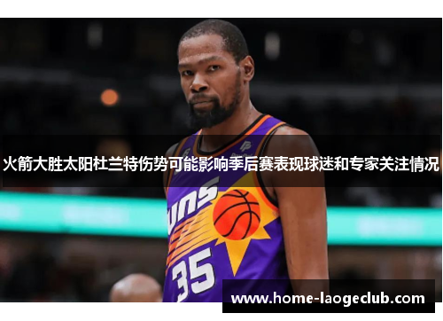 火箭大胜太阳杜兰特伤势可能影响季后赛表现球迷和专家关注情况 火箭大胜太阳杜兰特伤势可能影响季后赛表现球迷和专家关注情况