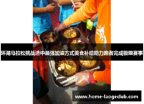 环湖马拉松挑战途中最强加油方式美食补给助力跑者完成极限赛事 环湖马拉松挑战途中最强加油方式美食补给助力跑者完成极限赛事