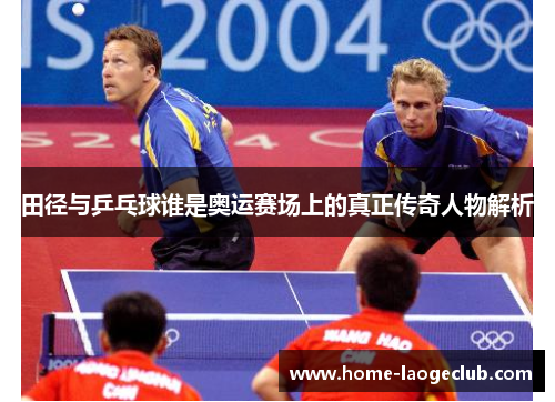 田径与乒乓球谁是奥运赛场上的真正传奇人物解析 田径与乒乓球谁是奥运赛场上的真正传奇人物解析