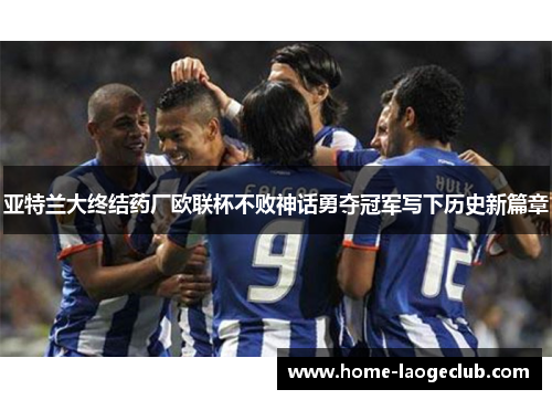 亚特兰大终结药厂欧联杯不败神话勇夺冠军写下历史新篇章 亚特兰大终结药厂欧联杯不败神话勇夺冠军写下历史新篇章