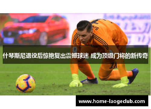 什琴斯尼退役后惊艳复出震撼球迷 成为顶级门将的新传奇 什琴斯尼退役后惊艳复出震撼球迷 成为顶级门将的新传奇