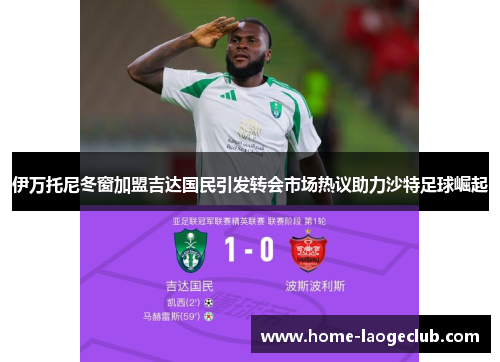 伊万托尼冬窗加盟吉达国民引发转会市场热议助力沙特足球崛起 伊万托尼冬窗加盟吉达国民引发转会市场热议助力沙特足球崛起