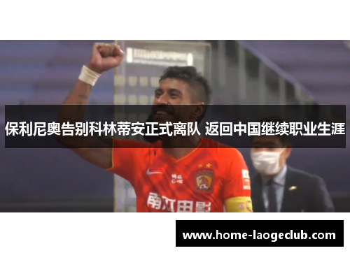 保利尼奥告别科林蒂安正式离队 返回中国继续职业生涯 保利尼奥告别科林蒂安正式离队 返回中国继续职业生涯