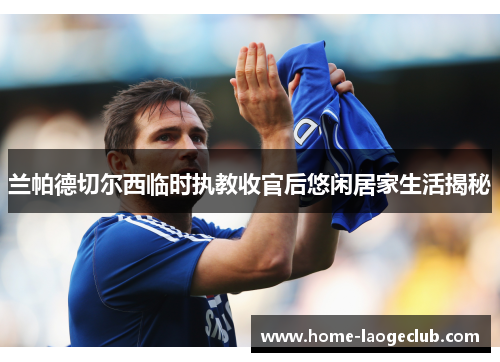 兰帕德切尔西临时执教收官后悠闲居家生活揭秘 兰帕德切尔西临时执教收官后悠闲居家生活揭秘