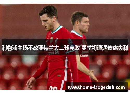 利物浦主场不敌亚特兰大三球完败 赛季初遭遇惨痛失利 利物浦主场不敌亚特兰大三球完败 赛季初遭遇惨痛失利