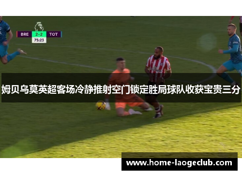 姆贝乌莫英超客场冷静推射空门锁定胜局球队收获宝贵三分 姆贝乌莫英超客场冷静推射空门锁定胜局球队收获宝贵三分